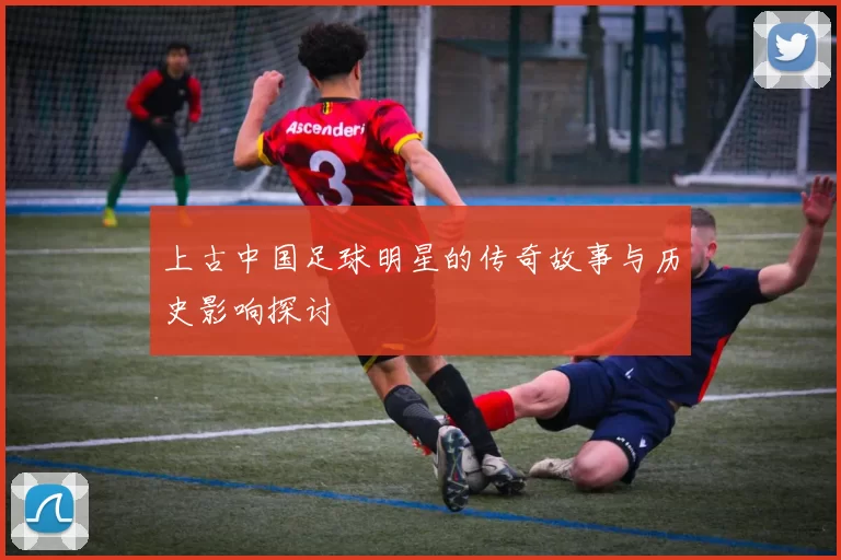 上古中国足球明星的传奇故事与历史影响探讨