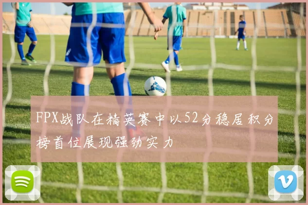 FPX战队在精英赛中以52分稳居积分榜首位展现强劲实力