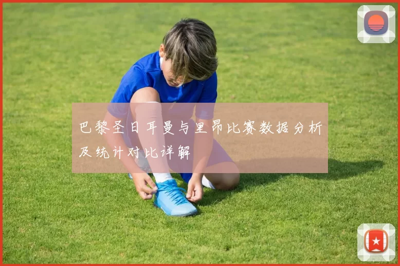 巴黎圣日耳曼与里昂比赛数据分析及统计对比详解