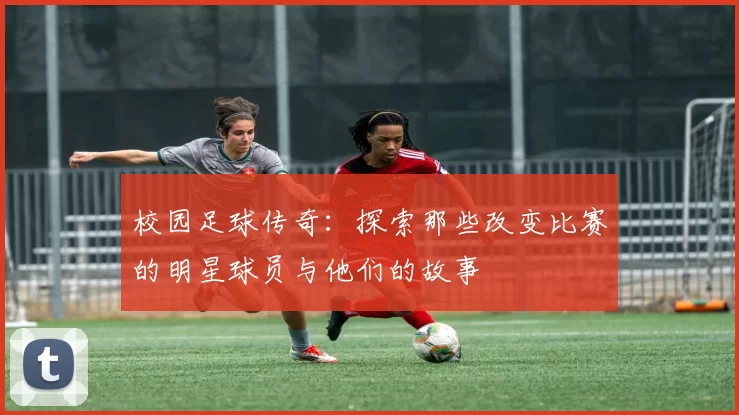 校园足球传奇：探索那些改变比赛的明星球员与他们的故事