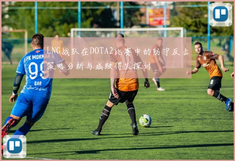 LNG战队在DOTA2比赛中的防守反击策略分析与成败得失探讨