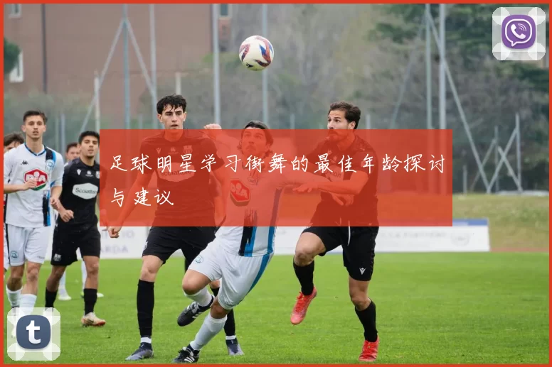 足球明星学习街舞的最佳年龄探讨与建议
