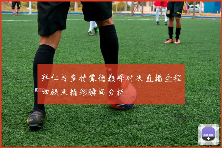 拜仁与多特蒙德巅峰对决直播全程回顾及精彩瞬间分析
