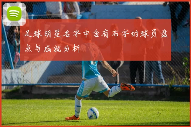 足球明星名字中含有布字的球员盘点与成就分析