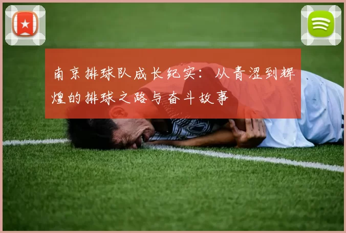 南京排球队成长纪实：从青涩到辉煌的排球之路与奋斗故事