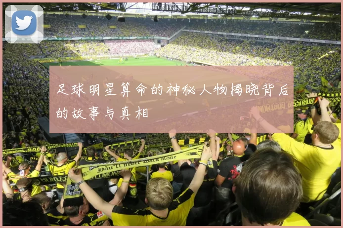 足球明星算命的神秘人物揭晓背后的故事与真相