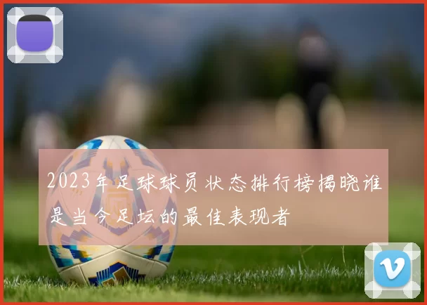 2023年足球球员状态排行榜揭晓谁是当今足坛的最佳表现者