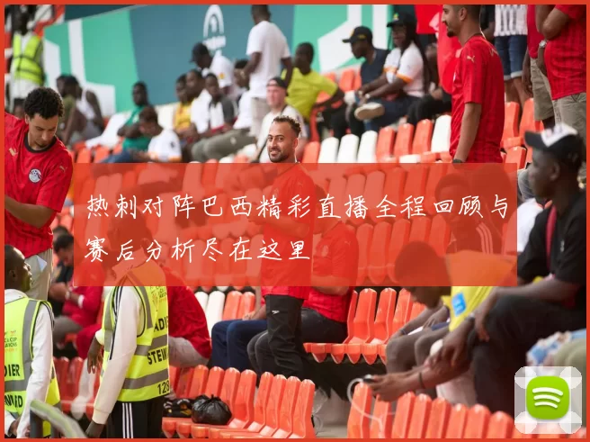 热刺对阵巴西精彩直播全程回顾与赛后分析尽在这里