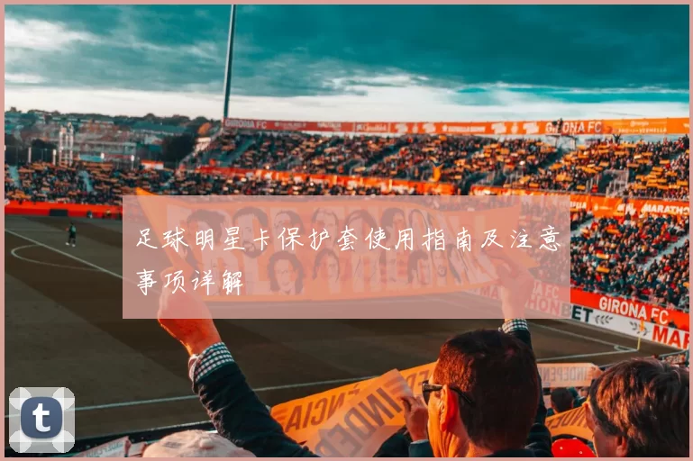 足球明星卡保护套使用指南及注意事项详解