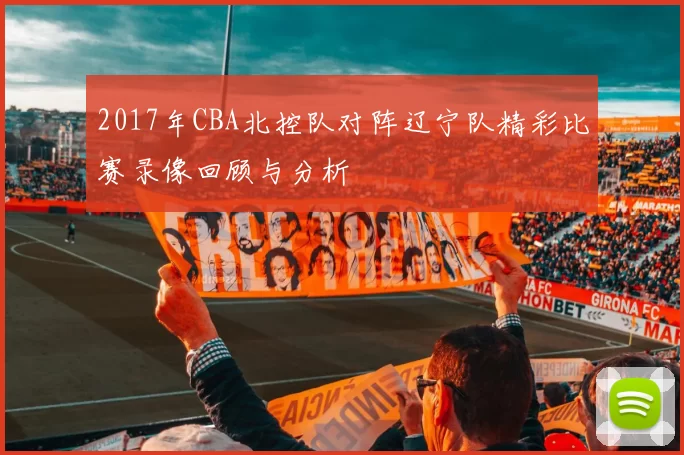 2017年CBA北控队对阵辽宁队精彩比赛录像回顾与分析