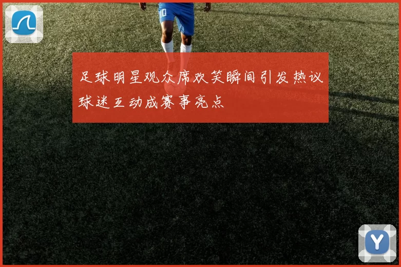 足球明星观众席欢笑瞬间引发热议球迷互动成赛事亮点