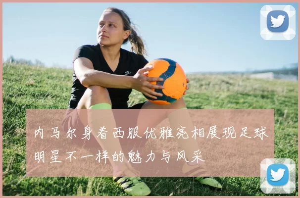 内马尔身着西服优雅亮相展现足球明星不一样的魅力与风采