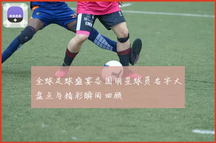 全球足球盛宴各国明星球员名字大盘点与精彩瞬间回顾