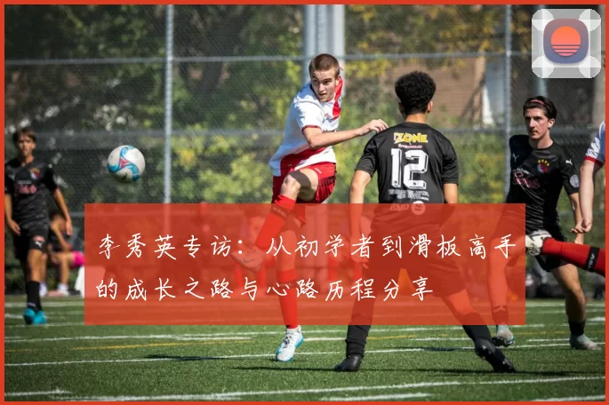 李秀英专访：从初学者到滑板高手的成长之路与心路历程分享