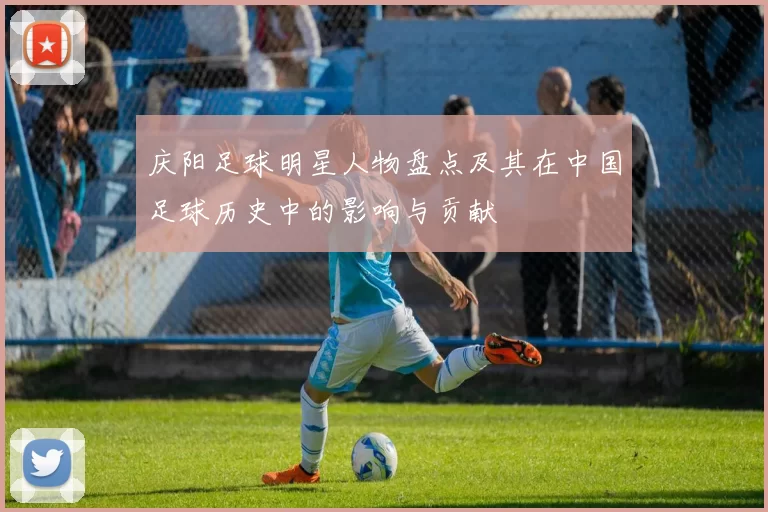 庆阳足球明星人物盘点及其在中国足球历史中的影响与贡献