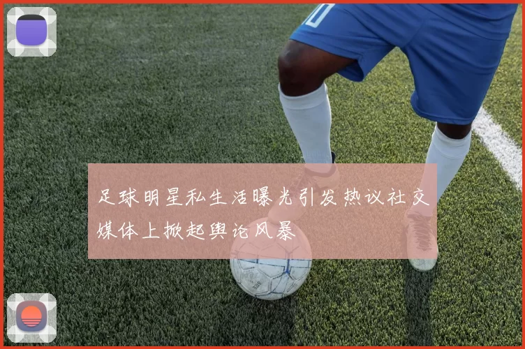足球明星私生活曝光引发热议社交媒体上掀起舆论风暴