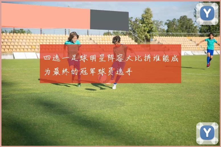 四选一足球明星阵容大比拼谁能成为最终的冠军球员选手