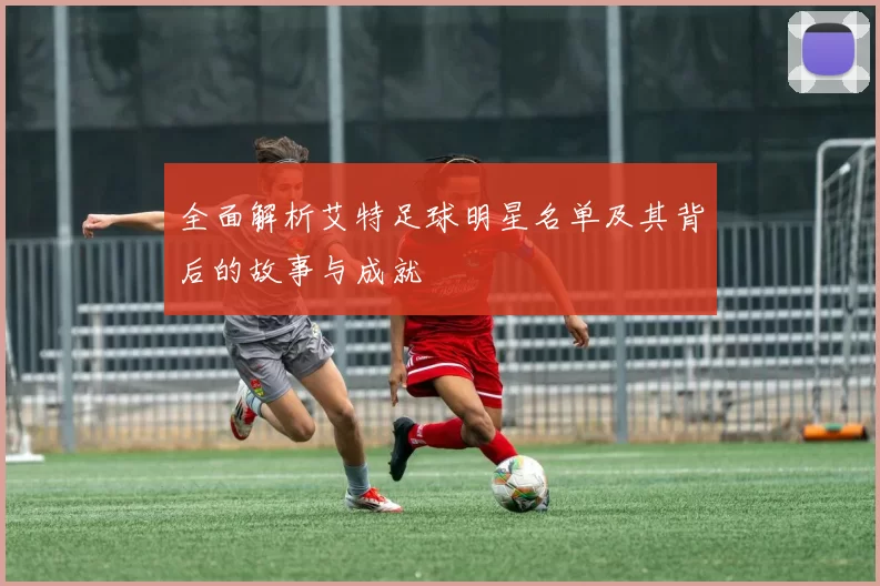 全面解析艾特足球明星名单及其背后的故事与成就