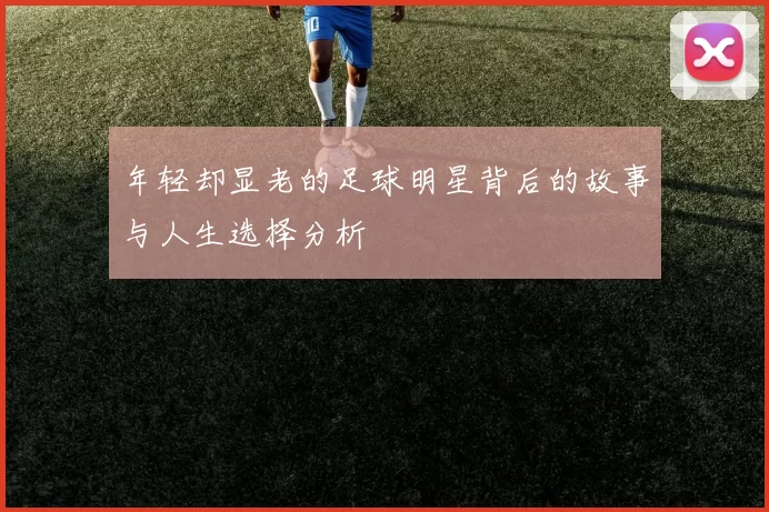 年轻却显老的足球明星背后的故事与人生选择分析