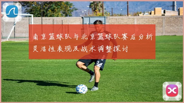 南京篮球队与北京篮球队赛后分析灵活性表现及战术调整探讨