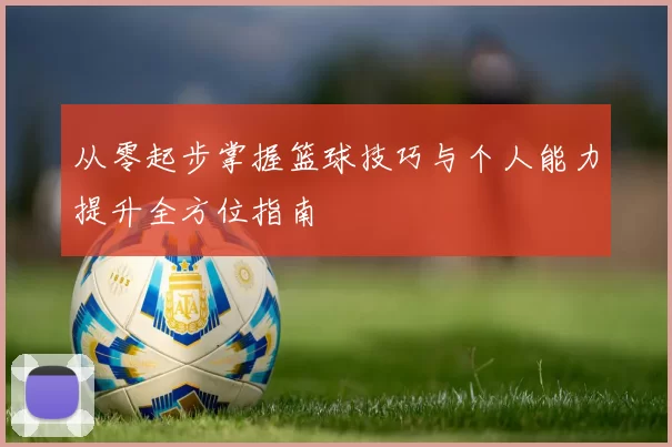 从零起步掌握篮球技巧与个人能力提升全方位指南