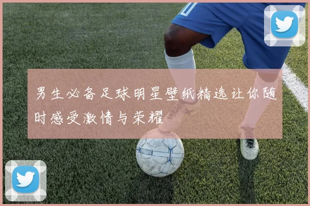 男生必备足球明星壁纸精选让你随时感受激情与荣耀