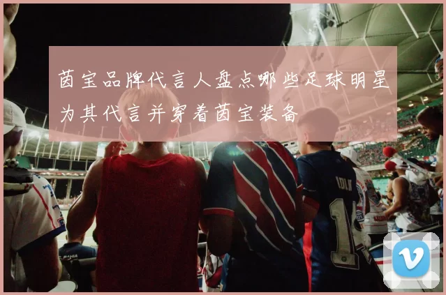 茵宝品牌代言人盘点哪些足球明星为其代言并穿着茵宝装备