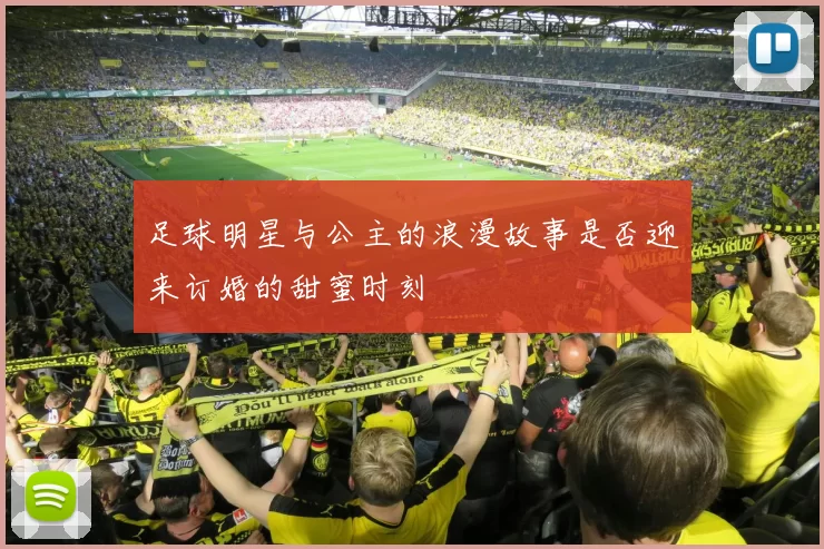 足球明星与公主的浪漫故事是否迎来订婚的甜蜜时刻