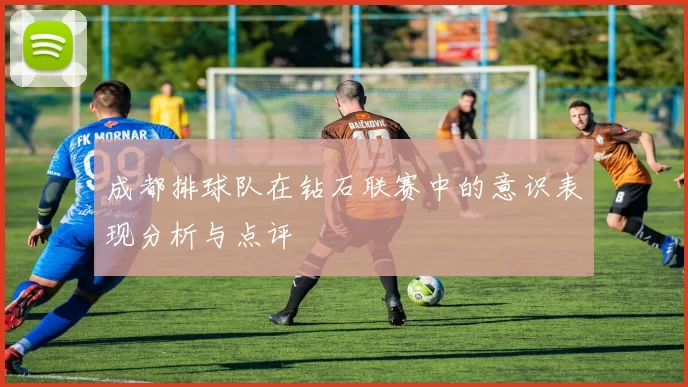 成都排球队在钻石联赛中的意识表现分析与点评