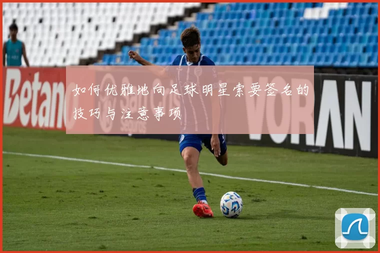 如何优雅地向足球明星索要签名的技巧与注意事项