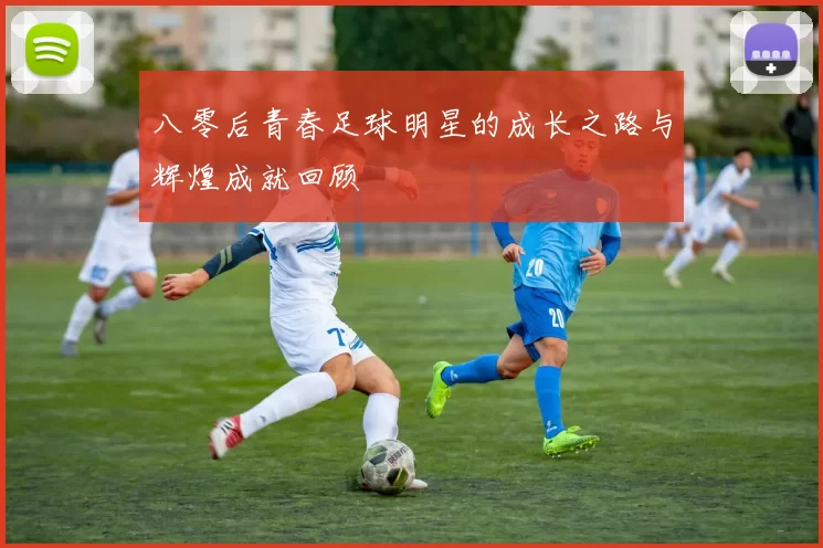 八零后青春足球明星的成长之路与辉煌成就回顾