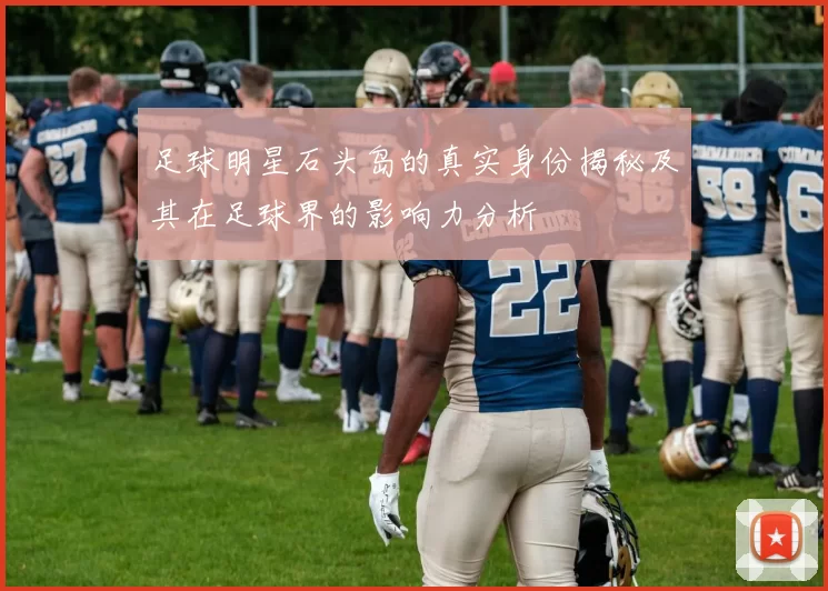 足球明星石头岛的真实身份揭秘及其在足球界的影响力分析