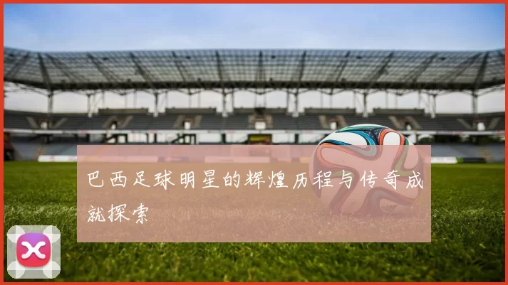 巴西足球明星的辉煌历程与传奇成就探索