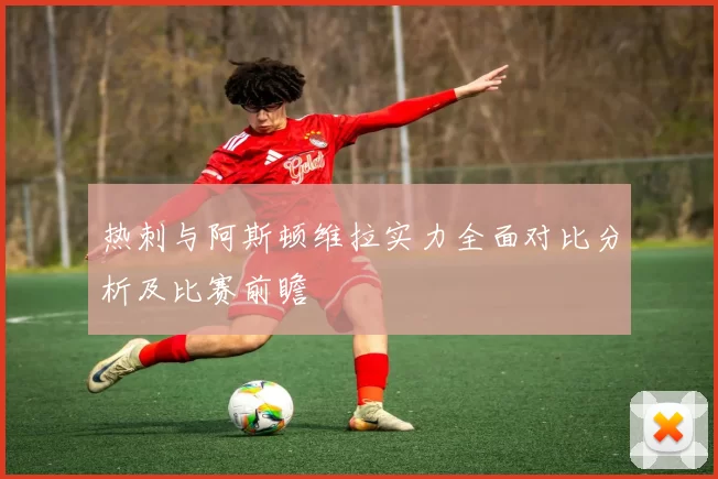 热刺与阿斯顿维拉实力全面对比分析及比赛前瞻