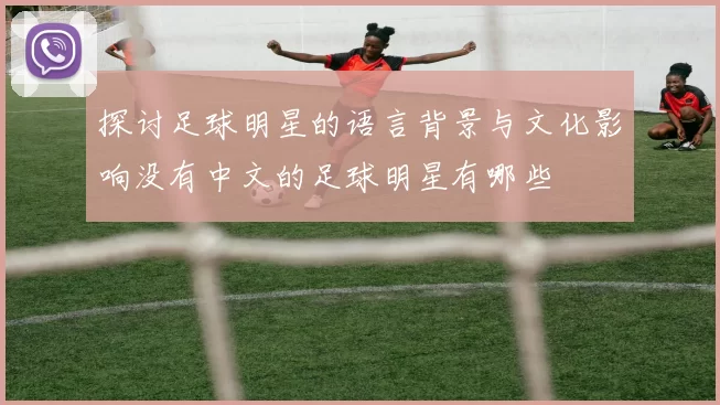 探讨足球明星的语言背景与文化影响没有中文的足球明星有哪些