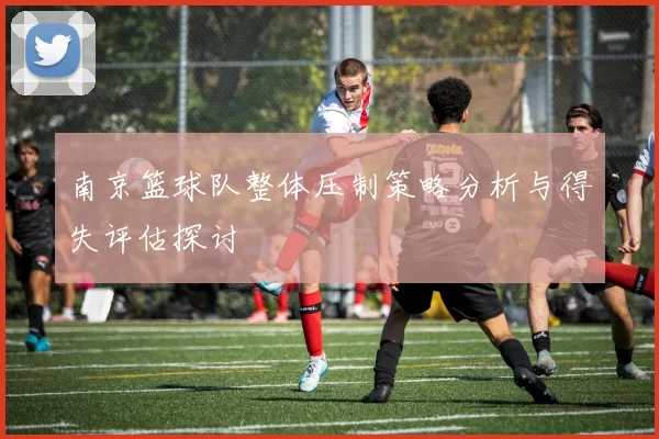 南京篮球队整体压制策略分析与得失评估探讨