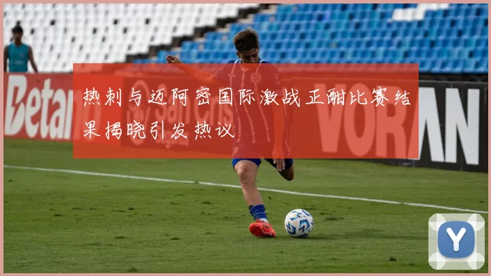 热刺与迈阿密国际激战正酣比赛结果揭晓引发热议