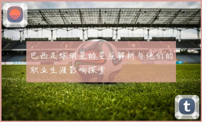 巴西足球明星的星座解析与他们的职业生涯影响探索