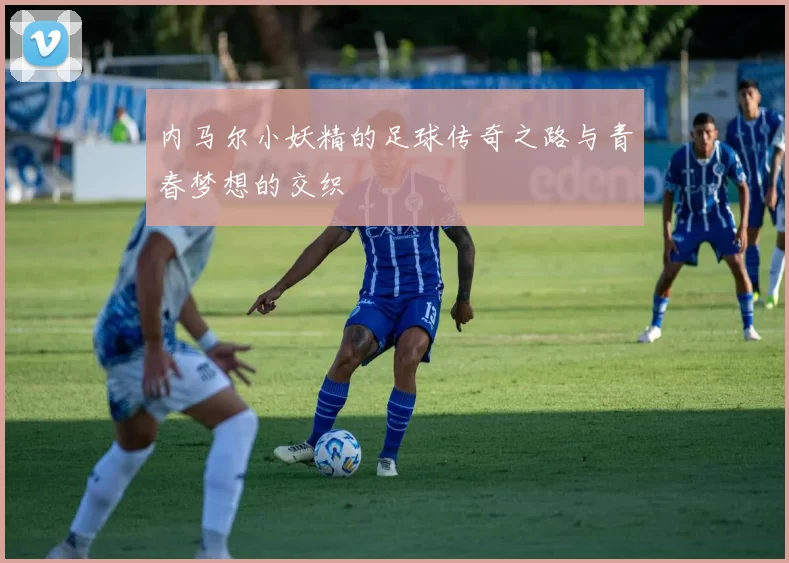 内马尔小妖精的足球传奇之路与青春梦想的交织