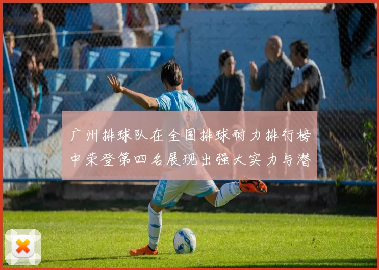 广州排球队在全国排球耐力排行榜中荣登第四名展现出强大实力与潜力