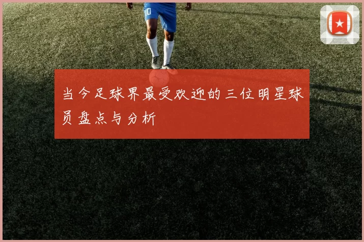 当今足球界最受欢迎的三位明星球员盘点与分析