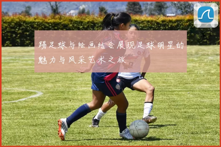踢足球与绘画结合展现足球明星的魅力与风采艺术之旅