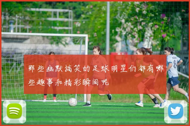 那些幽默搞笑的足球明星们都有哪些趣事和精彩瞬间呢