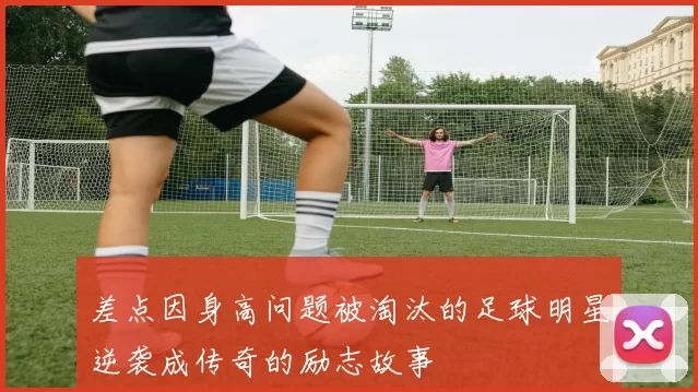 差点因身高问题被淘汰的足球明星逆袭成传奇的励志故事