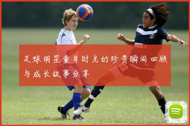 足球明星童年时光的珍贵瞬间回顾与成长故事分享