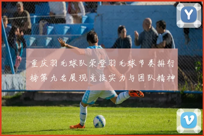 重庆羽毛球队荣登羽毛球节奏排行榜第九名展现竞技实力与团队精神