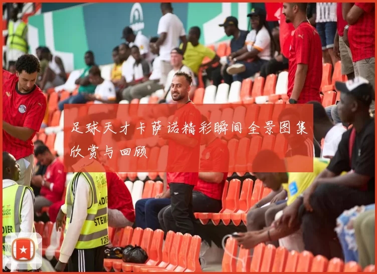 足球天才卡萨诺精彩瞬间全景图集欣赏与回顾