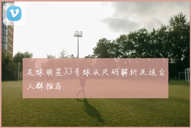 足球明星33号球衣尺码解析及适合人群推荐