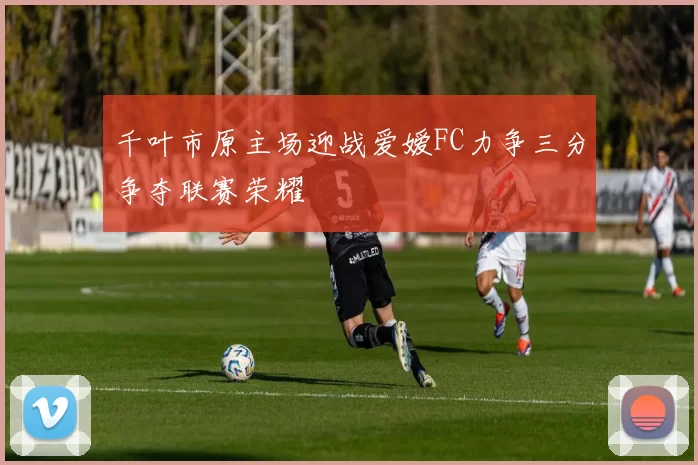 千叶市原主场迎战爱嫒FC力争三分争夺联赛荣耀