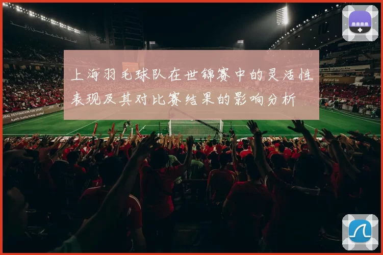 上海羽毛球队在世锦赛中的灵活性表现及其对比赛结果的影响分析